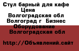 Стул барный для кафе › Цена ­ 1 000 - Волгоградская обл., Волгоград г. Бизнес » Оборудование   . Волгоградская обл.